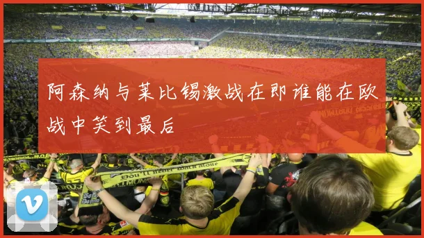 阿森纳与莱比锡激战在即谁能在欧战中笑到最后