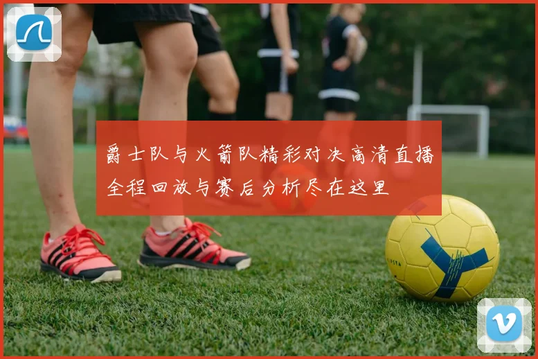 爵士队与火箭队精彩对决高清直播全程回放与赛后分析尽在这里