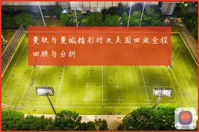 曼联与曼城精彩对决美国回放全程回顾与分析