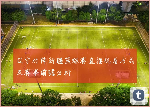 辽宁对阵新疆篮球赛直播观看方式及赛事前瞻分析