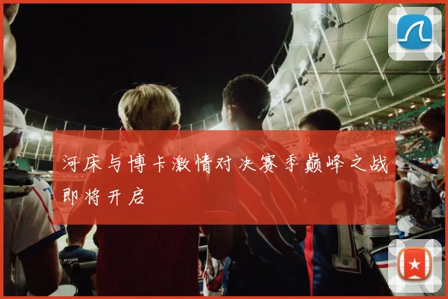 河床与博卡激情对决赛季巅峰之战即将开启
