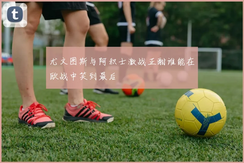 尤文图斯与阿积士激战正酣谁能在欧战中笑到最后