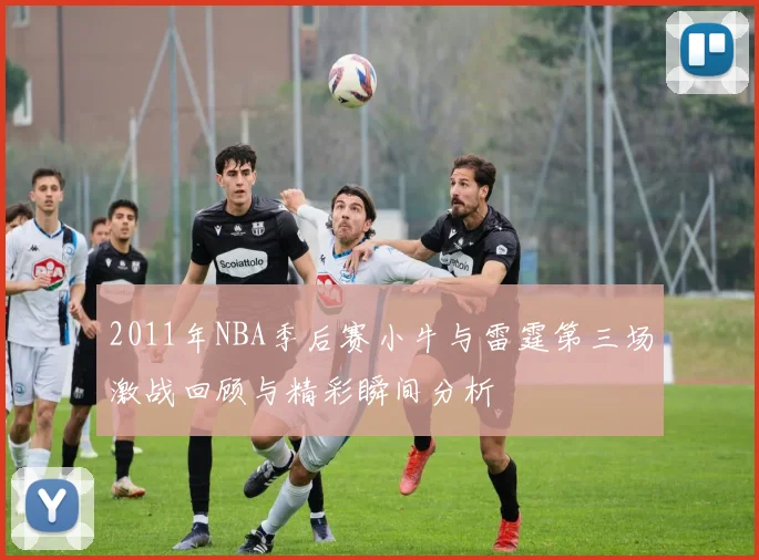 2011年NBA季后赛小牛与雷霆第三场激战回顾与精彩瞬间分析