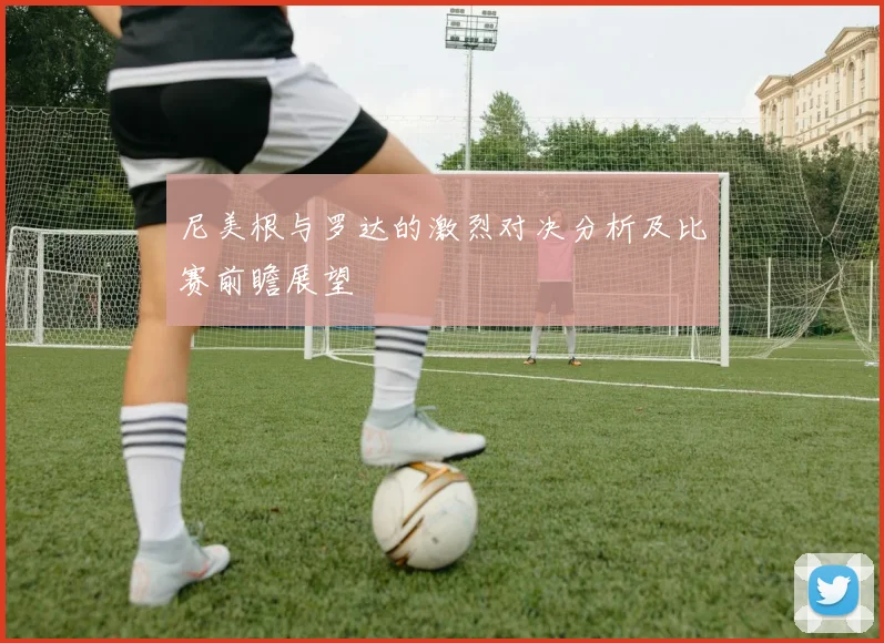 尼美根与罗达的激烈对决分析及比赛前瞻展望