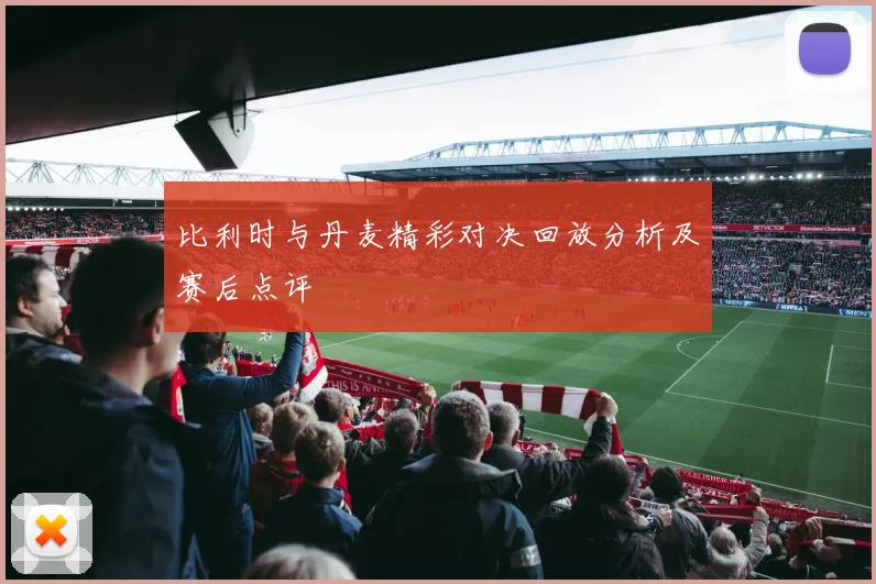 比利时与丹麦精彩对决回放分析及赛后点评