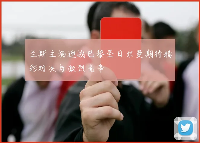 兰斯主场迎战巴黎圣日尔曼期待精彩对决与激烈竞争