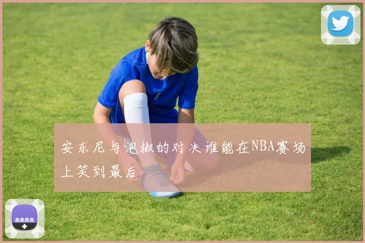 安东尼与泡椒的对决谁能在NBA赛场上笑到最后