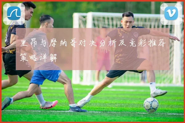 里昂与摩纳哥对决分析及竞彩推荐策略详解