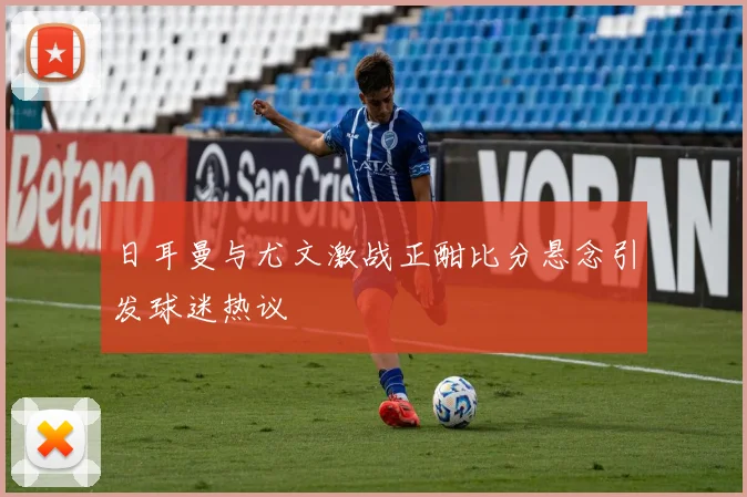 日耳曼与尤文激战正酣比分悬念引发球迷热议