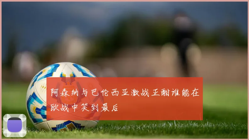 阿森纳与巴伦西亚激战正酣谁能在欧战中笑到最后