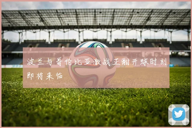 波兰与哥伦比亚激战正酣开球时刻即将来临
