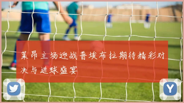 莱昂主场迎战普埃布拉期待精彩对决与进球盛宴