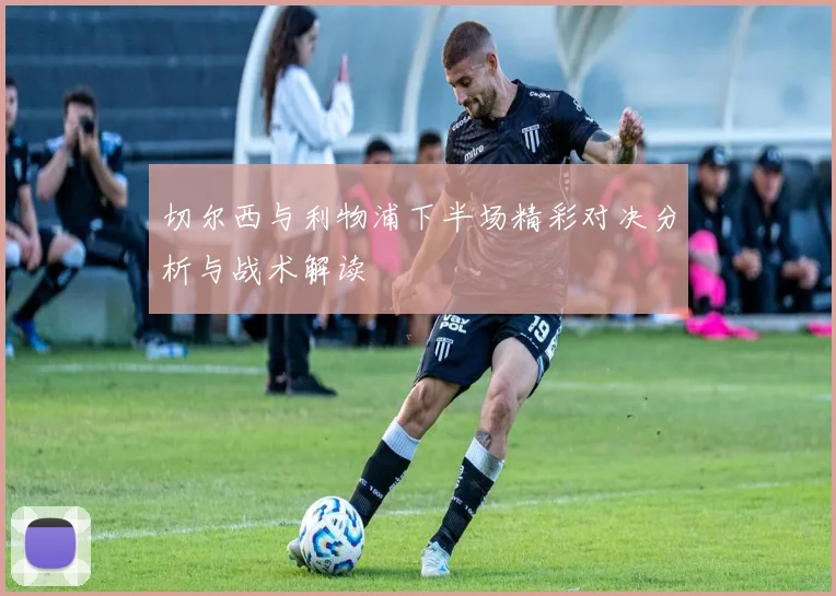 切尔西与利物浦下半场精彩对决分析与战术解读
