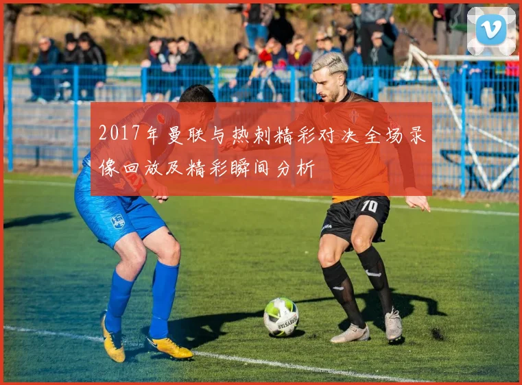 2017年曼联与热刺精彩对决全场录像回放及精彩瞬间分析