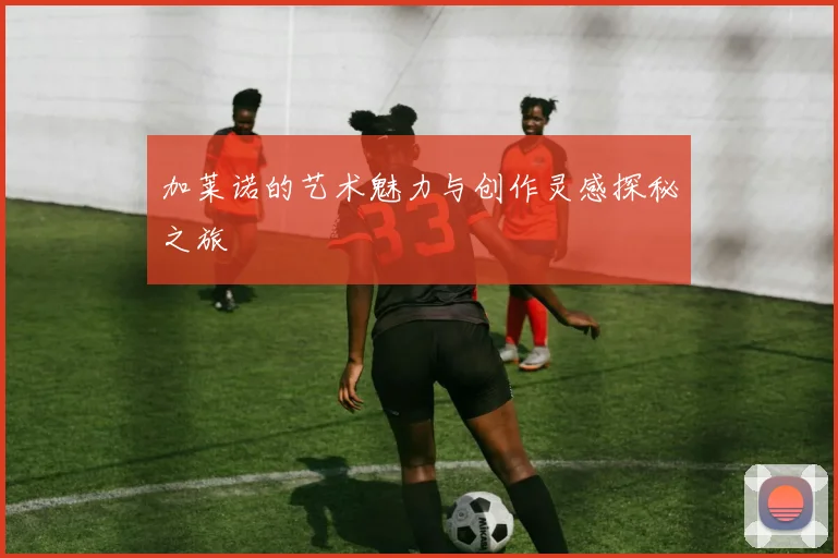 加莱诺的艺术魅力与创作灵感探秘之旅
