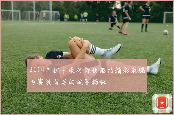 2014年林书豪对阵快船的精彩表现与赛场背后的故事揭秘