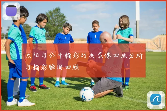 太阳与公牛精彩对决录像回放分析与精彩瞬间回顾