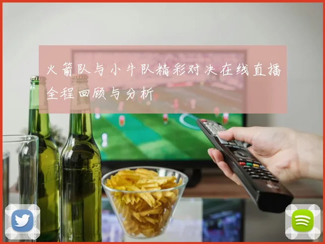 火箭队与小牛队精彩对决在线直播全程回顾与分析