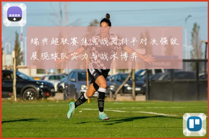 瑞典超联赛焦点战若科平对决强敌展现球队实力与战术博弈