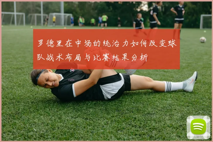 罗德里在中场的统治力如何改变球队战术布局与比赛结果分析
