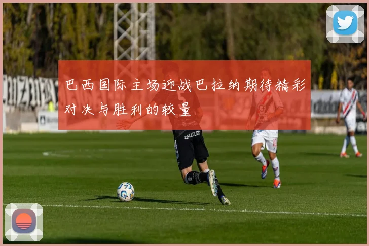 巴西国际主场迎战巴拉纳期待精彩对决与胜利的较量