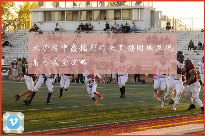 大连与申鑫精彩对决直播时间及观看方式全攻略