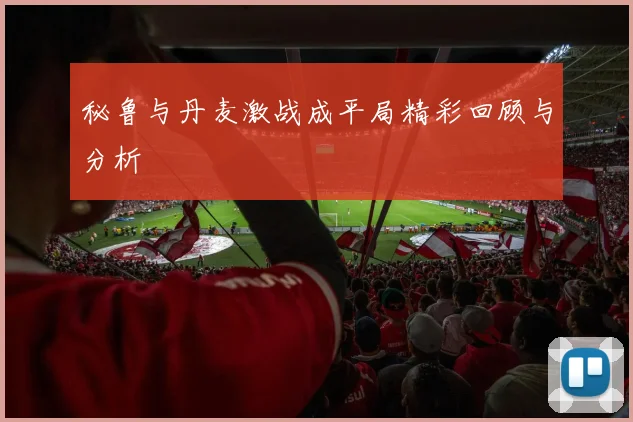 秘鲁与丹麦激战成平局精彩回顾与分析