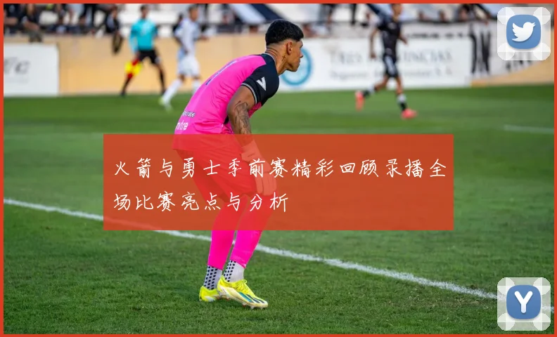 火箭与勇士季前赛精彩回顾录播全场比赛亮点与分析