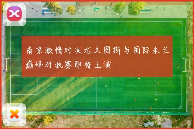 南京激情对决尤文图斯与国际米兰巅峰对抗赛即将上演