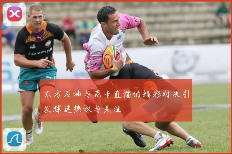 东方石油与昆卡直播的精彩对决引发球迷热议与关注