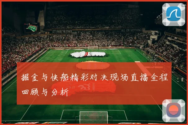 掘金与快船精彩对决现场直播全程回顾与分析