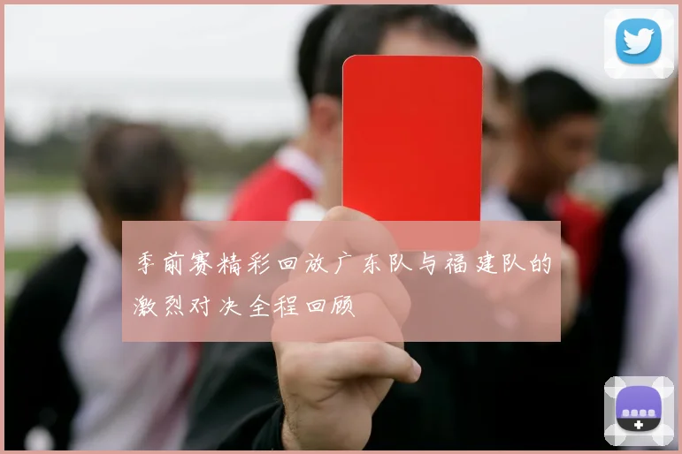 季前赛精彩回放广东队与福建队的激烈对决全程回顾