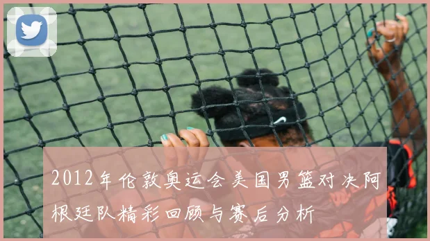 2012年伦敦奥运会美国男篮对决阿根廷队精彩回顾与赛后分析