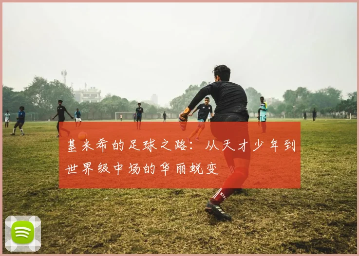 基米希的足球之路：从天才少年到世界级中场的华丽蜕变
