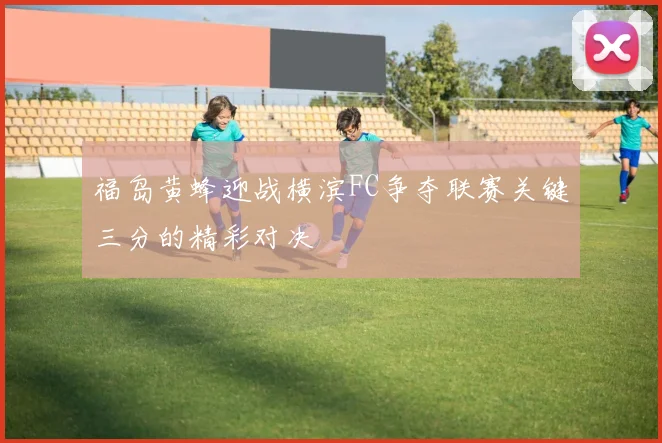 福岛黄蜂迎战横滨FC争夺联赛关键三分的精彩对决