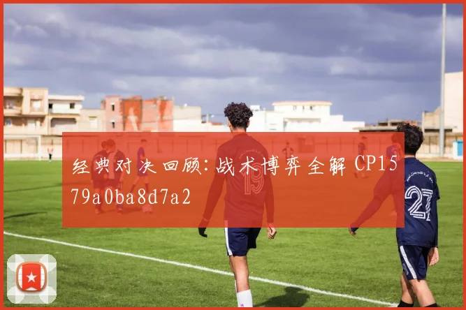 经典对决回顾:战术博弈全解 CP1579a0ba8d7a2