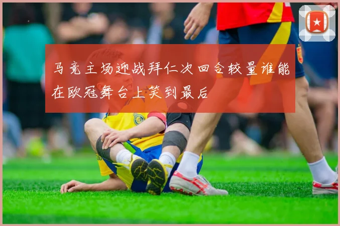 马竞主场迎战拜仁次回合较量谁能在欧冠舞台上笑到最后