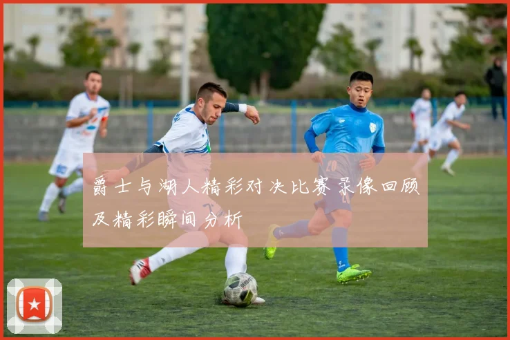 爵士与湖人精彩对决比赛录像回顾及精彩瞬间分析