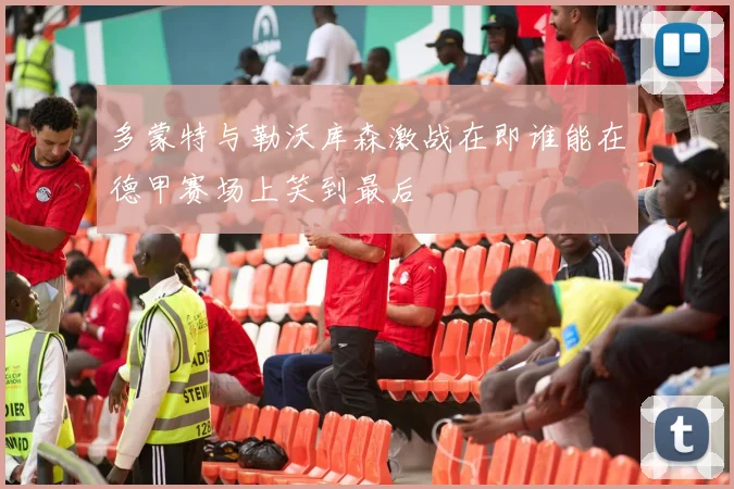 多蒙特与勒沃库森激战在即谁能在德甲赛场上笑到最后