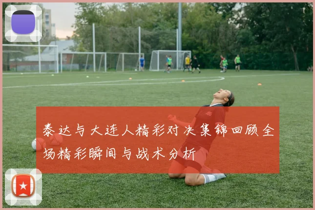 泰达与大连人精彩对决集锦回顾全场精彩瞬间与战术分析