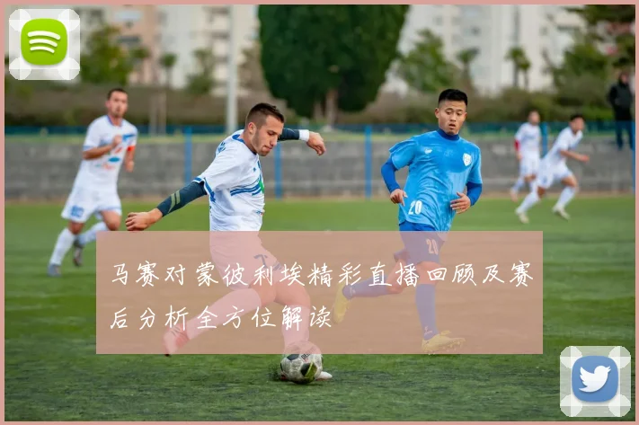 马赛对蒙彼利埃精彩直播回顾及赛后分析全方位解读