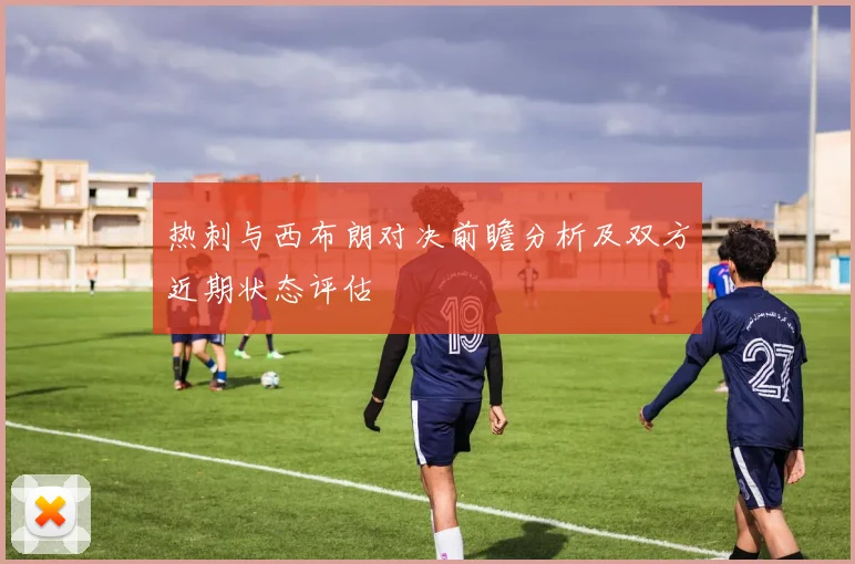 热刺与西布朗对决前瞻分析及双方近期状态评估