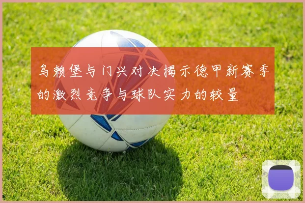 乌赖堡与门兴对决揭示德甲新赛季的激烈竞争与球队实力的较量