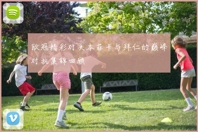 欧冠精彩对决本菲卡与拜仁的巅峰对抗集锦回顾
