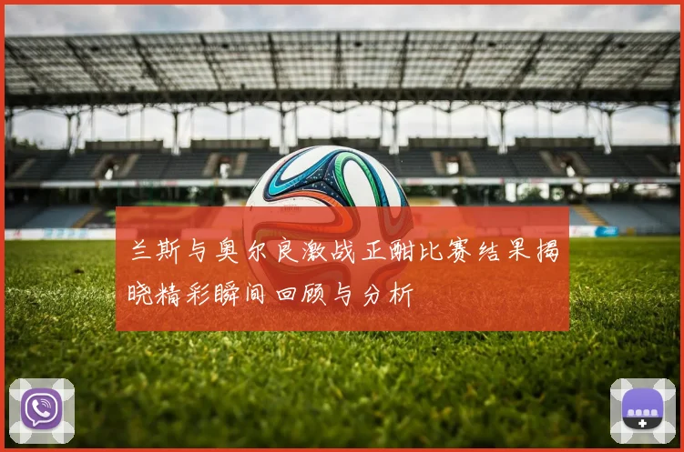 兰斯与奥尔良激战正酣比赛结果揭晓精彩瞬间回顾与分析