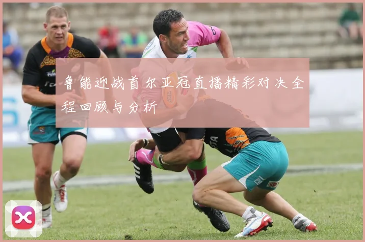 鲁能迎战首尔亚冠直播精彩对决全程回顾与分析