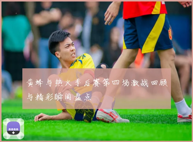 黄蜂与热火季后赛第四场激战回顾与精彩瞬间盘点