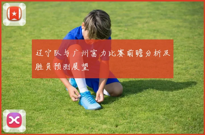 辽宁队与广州富力比赛前瞻分析及胜负预测展望