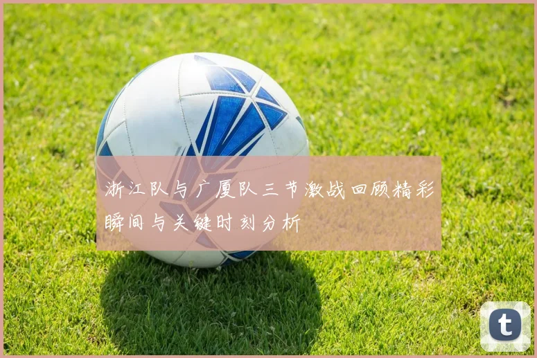 浙江队与广厦队三节激战回顾精彩瞬间与关键时刻分析