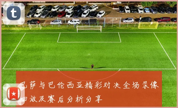 巴萨与巴伦西亚精彩对决全场录像回放及赛后分析分享